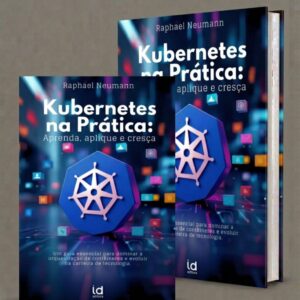 Kubernetes na Prática: Aprenda, aplique e cresça - Um guia essencial para dominar a orquestração de contêineres e evoluir na carreira de tecnologia